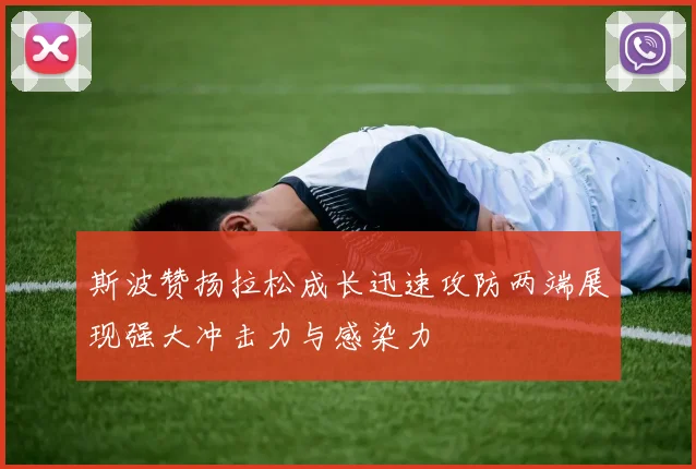 斯波赞扬拉松成长迅速攻防两端展现强大冲击力与感染力