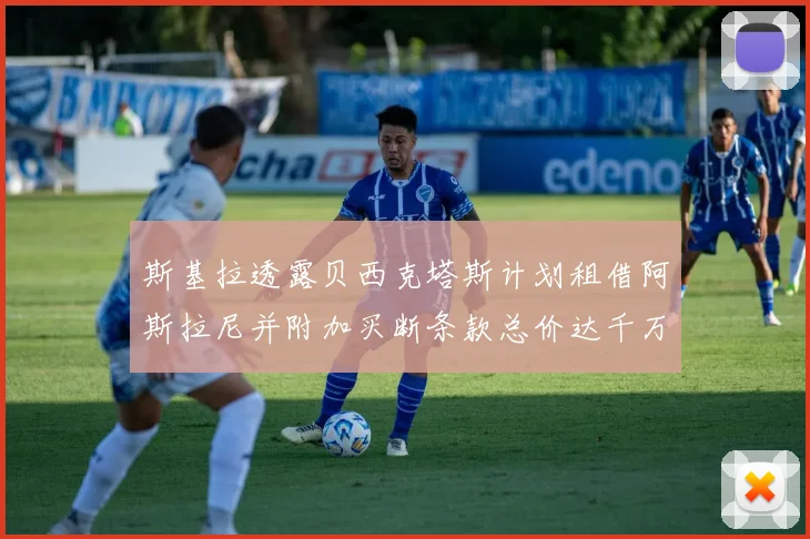 斯基拉透露贝西克塔斯计划租借阿斯拉尼并附加买断条款总价达千万级别