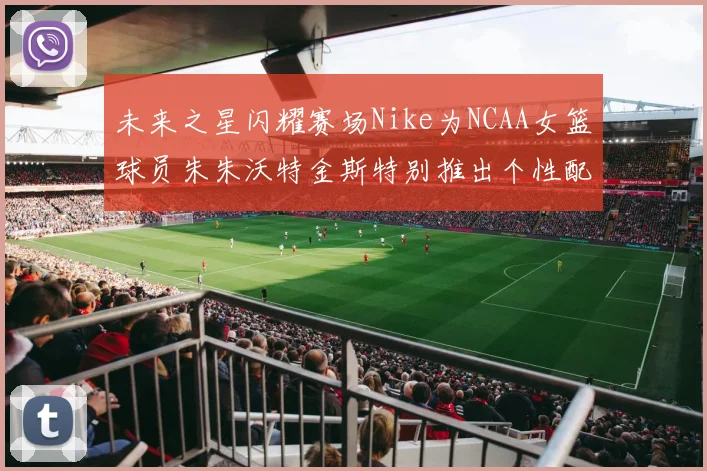 未来之星闪耀赛场Nike为NCAA女篮球员朱朱沃特金斯特别推出个性配色球鞋