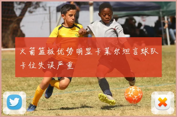 火箭篮板优势明显卡莱尔坦言球队卡位失误严重