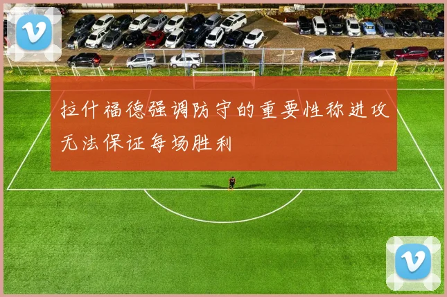 拉什福德强调防守的重要性称进攻无法保证每场胜利