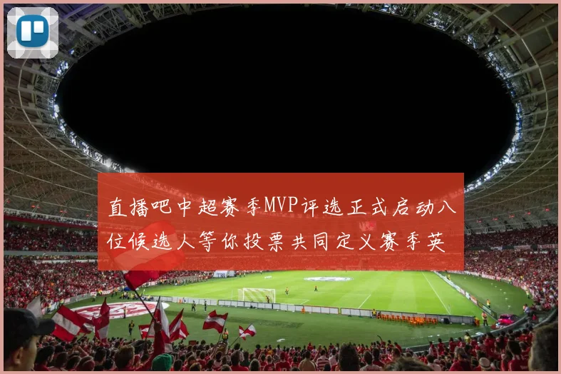 直播吧中超赛季MVP评选正式启动八位候选人等你投票共同定义赛季英雄