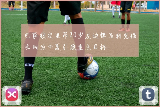 巴萨锁定里昂20岁左边锋马利克福法纳为今夏引援重点目标