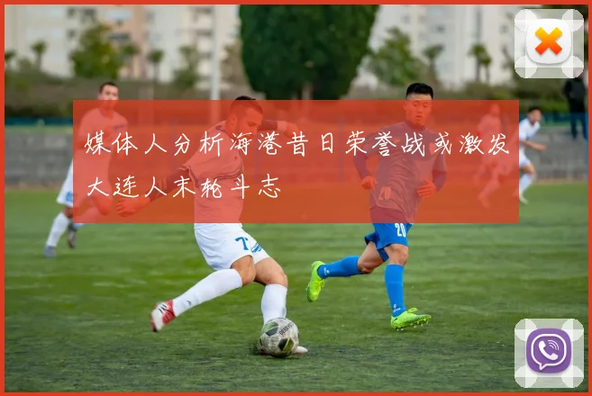 媒体人分析海港昔日荣誉战或激发大连人末轮斗志