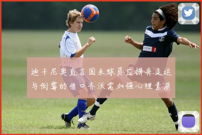 迪卡尼奥直言国米球员应摒弃走运与倒霉的借口齐沃需加强心理素质