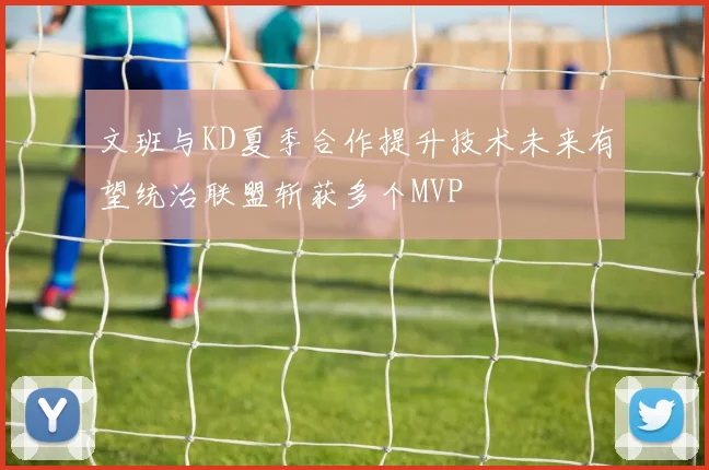 文班与KD夏季合作提升技术未来有望统治联盟斩获多个MVP