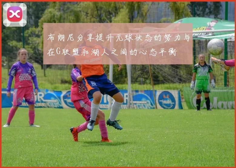 布朗尼分享提升无球状态的努力与在G联盟和湖人之间的心态平衡