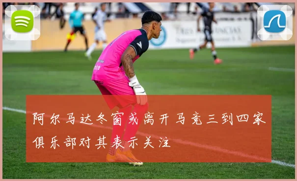 阿尔马达冬窗或离开马竞三到四家俱乐部对其表示关注