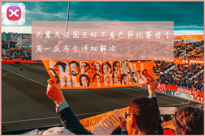 西蒙尼谈国王杯不看巴萨比赛将于周一发布会详细解读