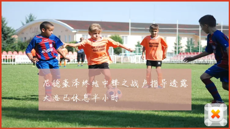 尼德豪泽终结中锋之战卢指导透露大洛已休息半小时