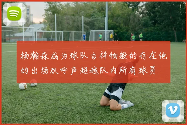 杨瀚森成为球队吉祥物般的存在他的出场欢呼声超越队内所有球员