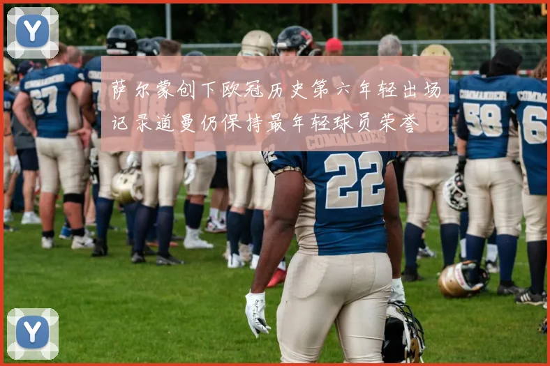 萨尔蒙创下欧冠历史第六年轻出场记录道曼仍保持最年轻球员荣誉