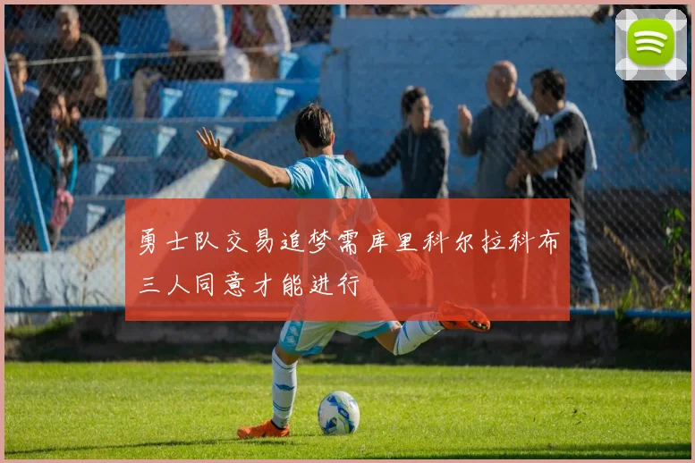 勇士队交易追梦需库里科尔拉科布三人同意才能进行