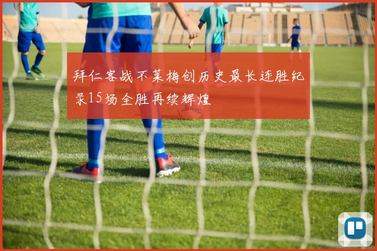 拜仁客战不莱梅创历史最长连胜纪录15场全胜再续辉煌