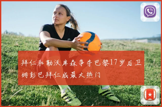拜仁和勒沃库森争夺巴黎17岁后卫姆彭巴拜仁成最大热门