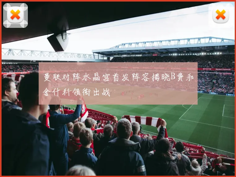 曼联对阵水晶宫首发阵容揭晓B费和舍什科领衔出战