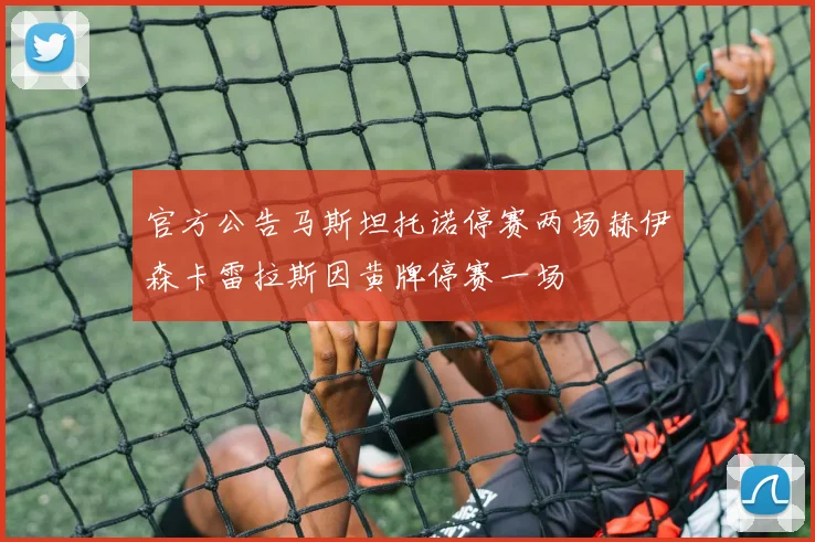 官方公告马斯坦托诺停赛两场赫伊森卡雷拉斯因黄牌停赛一场