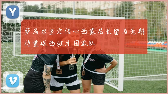 萨乌尔坚定信心西蒙尼长留马竞期待重返西班牙国家队