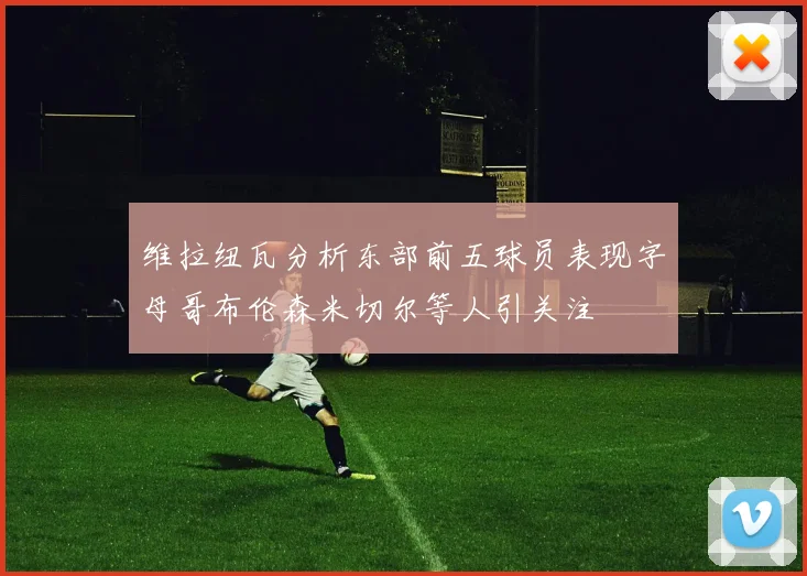 维拉纽瓦分析东部前五球员表现字母哥布伦森米切尔等人引关注