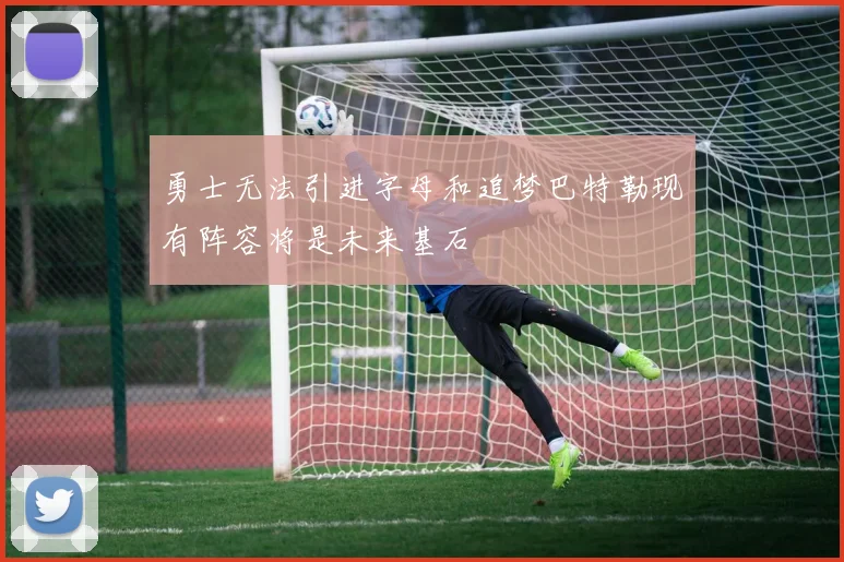 勇士无法引进字母和追梦巴特勒现有阵容将是未来基石