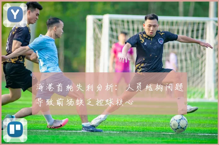 海港首轮失利分析：人员结构问题导致前场缺乏控球核心