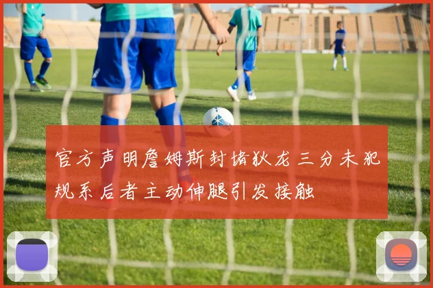 官方声明詹姆斯封堵狄龙三分未犯规系后者主动伸腿引发接触