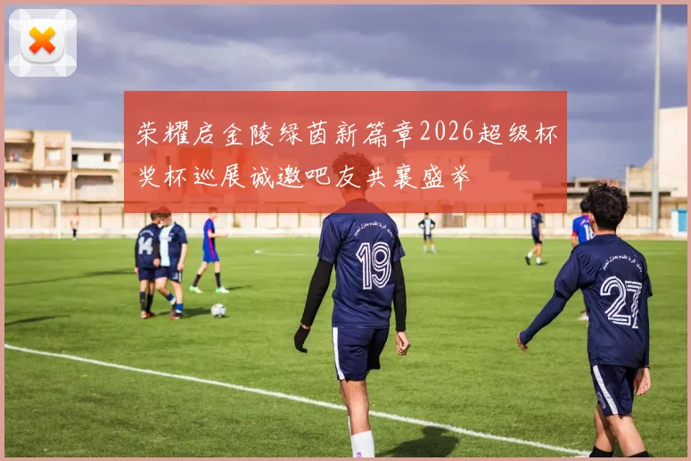 荣耀启金陵绿茵新篇章2026超级杯奖杯巡展诚邀吧友共襄盛举