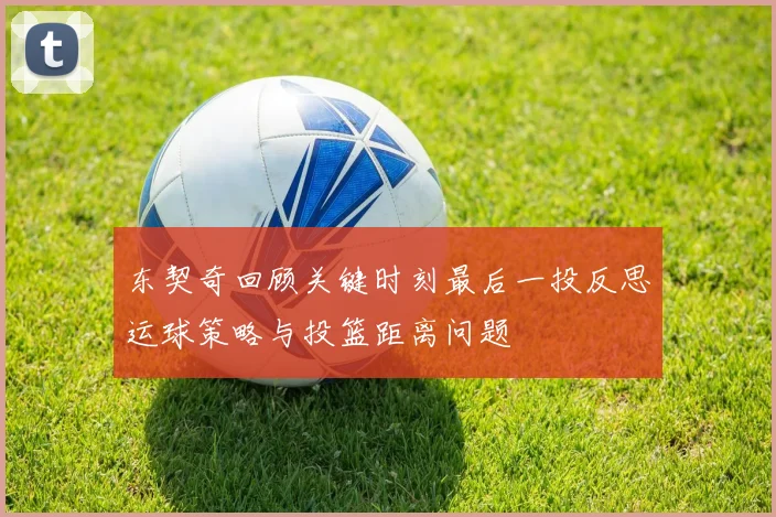 东契奇回顾关键时刻最后一投反思运球策略与投篮距离问题