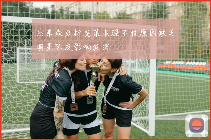 杰弗森分析克莱表现不佳原因缺乏明星队友影响发挥