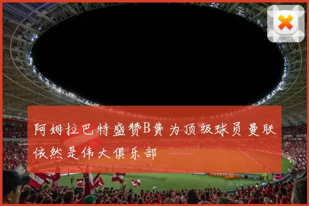 阿姆拉巴特盛赞B费为顶级球员曼联依然是伟大俱乐部