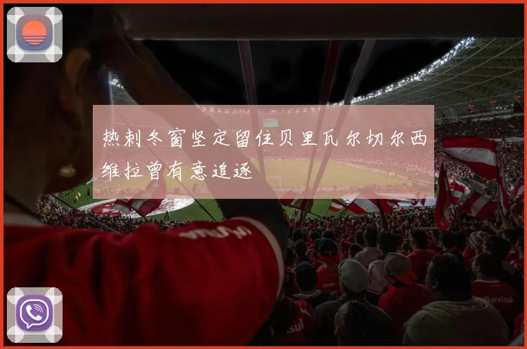 热刺冬窗坚定留住贝里瓦尔切尔西维拉曾有意追逐