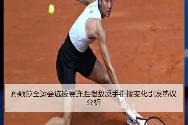 孙颖莎全运会选拔赛连胜强敌反手衔接变化引发热议分析